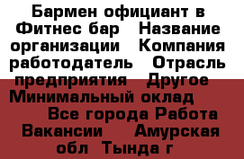 Бармен-официант в Фитнес-бар › Название организации ­ Компания-работодатель › Отрасль предприятия ­ Другое › Минимальный оклад ­ 15 000 - Все города Работа » Вакансии   . Амурская обл.,Тында г.